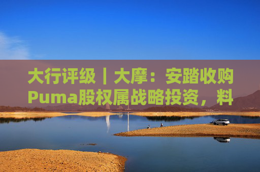 大行评级｜大摩：安踏收购Puma股权属战略投资，料将对现有品牌组合带来互补作用