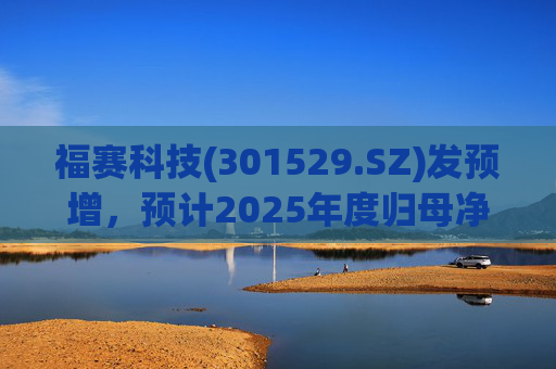 福赛科技(301529.SZ)发预增,预计2025年度归母净利润1.31亿元至1.46亿元,增长33.65%至49.01%