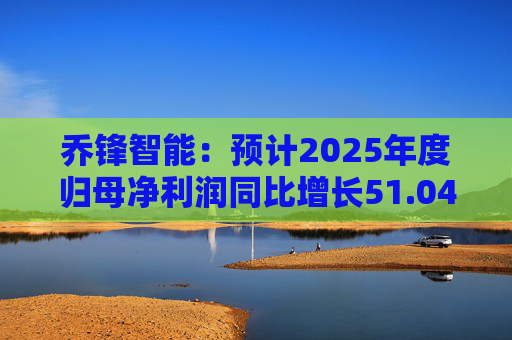 乔锋智能：预计2025年度归母净利润同比增长51.04%-80.27%