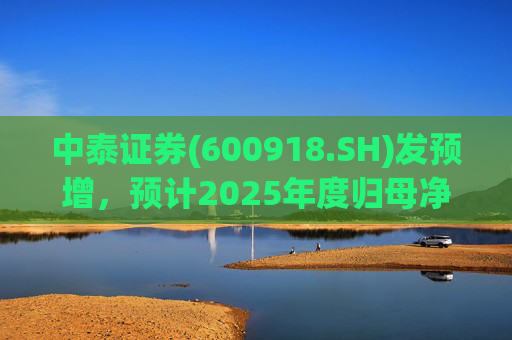 中泰证券(600918.SH)发预增，预计2025年度归母净利润同比增加40%到60%