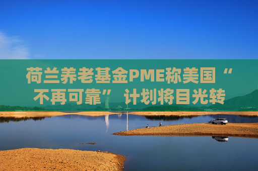 荷兰养老基金PME称美国“不再可靠” 计划将目光转向欧洲  第1张