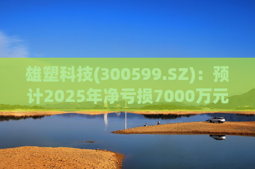 雄塑科技(300599.SZ)：预计2025年净亏损7000万元―8200万元  第1张