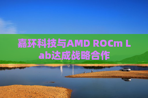 嘉环科技与AMD ROCm Lab达成战略合作