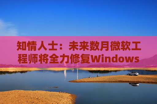知情人士：未来数月微软工程师将全力修复Windows 11核心问题  第1张