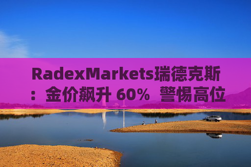 RadexMarkets瑞德克斯：金价飙升 60%  警惕高位陷阱