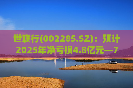 世联行(002285.SZ)：预计2025年净亏损4.8亿元―7.2亿元