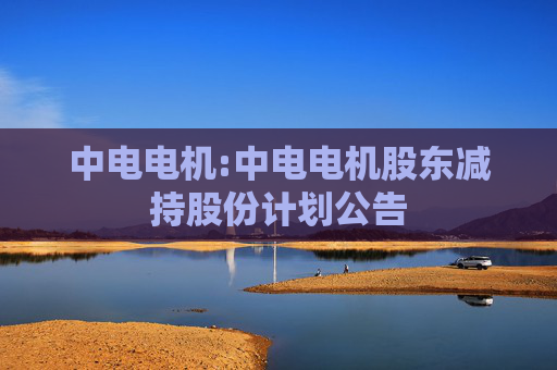 中电电机:中电电机股东减持股份计划公告