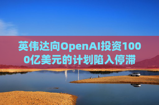 英伟达向OpenAI投资1000亿美元的计划陷入停滞  第1张
