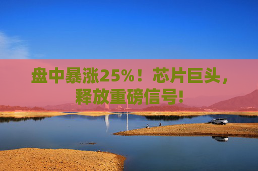 盘中暴涨25%！芯片巨头，释放重磅信号!