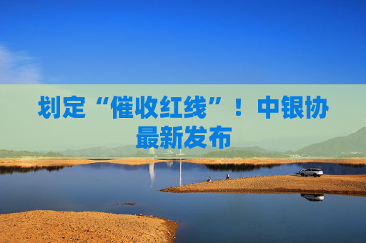 划定“催收红线”！中银协最新发布