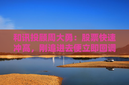 和讯投顾周大勇：股票快速冲高，刚追进去便立即回调被套？