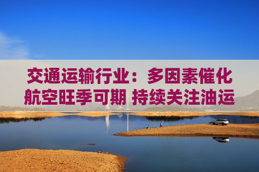 交通运输行业：多因素催化航空旺季可期 持续关注油运投资机会