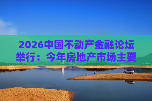 2026中国不动产金融论坛举行：今年房地产市场主要指标跌势有望收敛