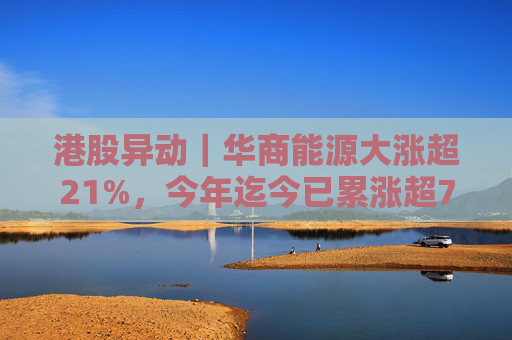 港股异动｜华商能源大涨超21%，今年迄今已累涨超73%