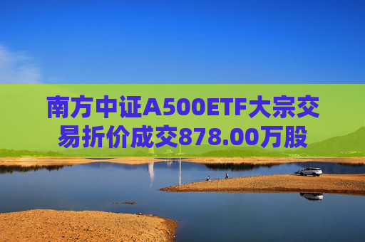 南方中证A500ETF大宗交易折价成交878.00万股