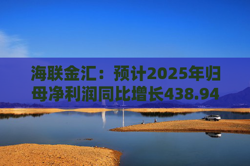 海联金汇：预计2025年归母净利润同比增长438.94%-581.30%