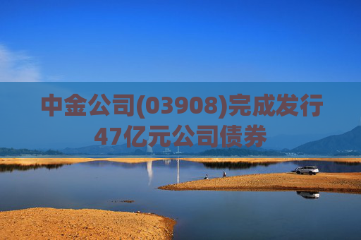 中金公司(03908)完成发行47亿元公司债券