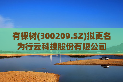 有棵树(300209.SZ)拟更名为行云科技股份有限公司