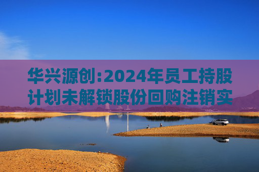 华兴源创:2024年员工持股计划未解锁股份回购注销实施公告