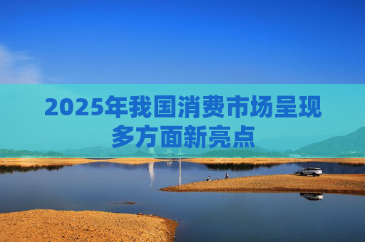 2025年我国消费市场呈现多方面新亮点