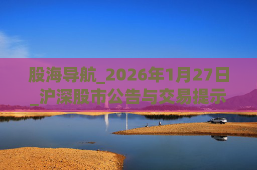 股海导航_2026年1月27日_沪深股市公告与交易提示  第1张
