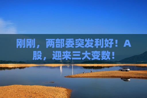 刚刚,两部委突发利好!A股,迎来三大变数! 第1张 刚刚,两部委突发利好!A股,迎来三大变数! 第1张