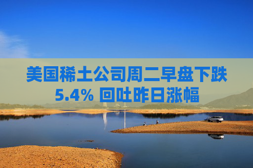 美国稀土公司周二早盘下跌5.4% 回吐昨日涨幅