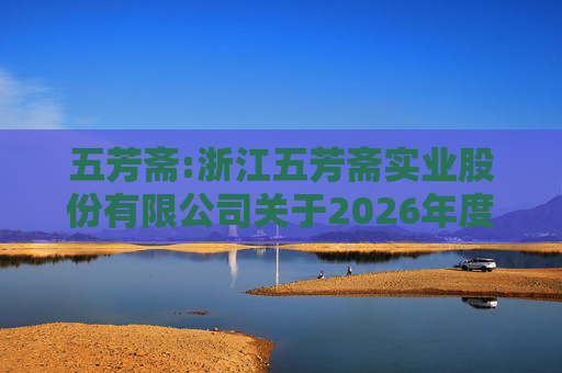 五芳斋:浙江五芳斋实业股份有限公司关于2026年度日常关联交易预计的公告