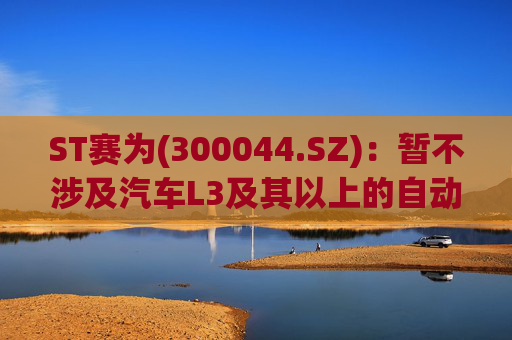 ST赛为(300044.SZ)：暂不涉及汽车L3及其以上的自动驾驶业务
