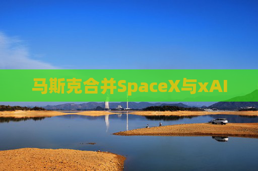 马斯克合并SpaceX与xAI  第1张