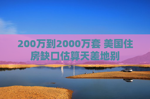 200万到2000万套 美国住房缺口估算天差地别  第1张