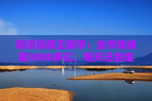 和讯投顾王振宇：全市场缩量3000多亿，明天还会继续跌吗？
