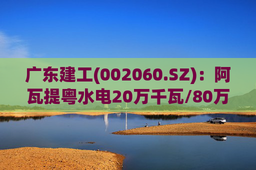 广东建工(002060.SZ)：阿瓦提粤水电20万千瓦/80万千瓦时构网型储能项目并网运行