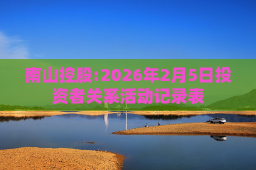 南山控股:2026年2月5日投资者关系活动记录表