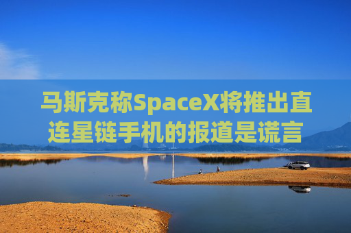 马斯克称SpaceX将推出直连星链手机的报道是谎言