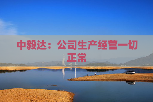 中毅达：公司生产经营一切正常