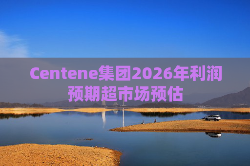 Centene集团2026年利润预期超市场预估