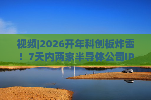 视频|2026开年科创板炸雷！7天内两家半导体公司IPO撤单，都是头部券商保荐的！  第1张