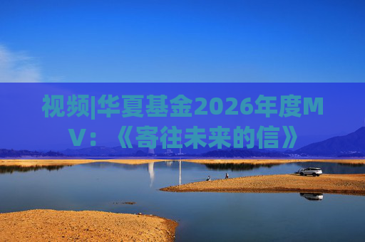 视频|华夏基金2026年度MV：《寄往未来的信》