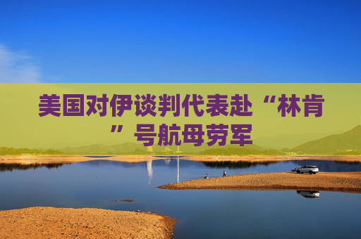 美国对伊谈判代表赴“林肯”号航母劳军