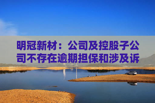 明冠新材：公司及控股子公司不存在逾期担保和涉及诉讼担保的情形