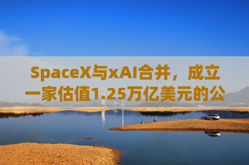 SpaceX与xAI合并，成立一家估值1.25万亿美元的公司
