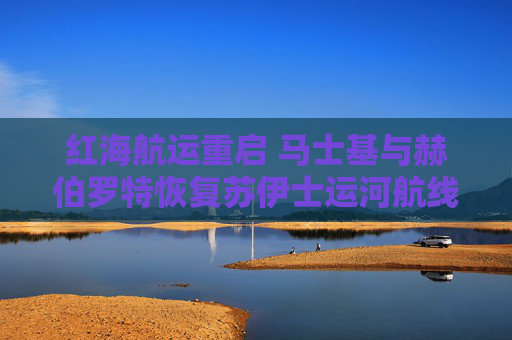 红海航运重启 马士基与赫伯罗特恢复苏伊士运河航线