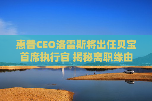 惠普CEO洛雷斯将出任贝宝首席执行官 揭秘离职缘由