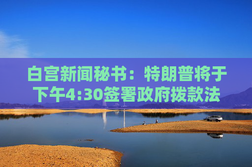 白宫新闻秘书：特朗普将于下午4:30签署政府拨款法案