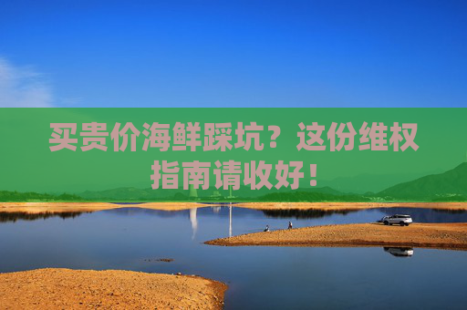 买贵价海鲜踩坑？这份维权指南请收好！