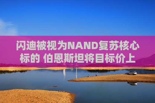闪迪被视为NAND复苏核心标的 伯恩斯坦将目标价上调至1000美元