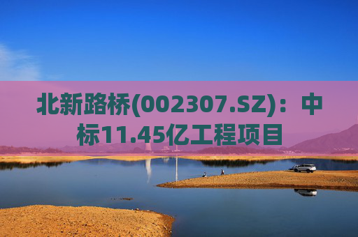 北新路桥(002307.SZ)：中标11.45亿工程项目