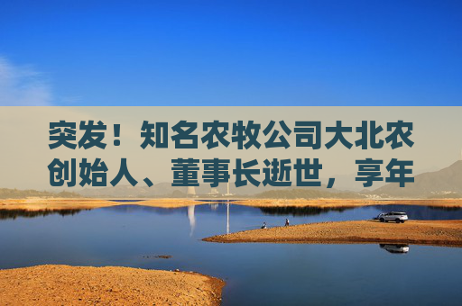 突发!知名农牧公司大北农创始人、董事长逝世,享年60岁 第1张 突发!知名农牧公司大北农创始人、董事长逝世,享年60岁 第1张