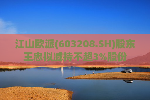 江山欧派(603208.SH)股东王忠拟减持不超3%股份